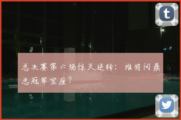 总决赛第六场惊天逆转：谁将问鼎总冠军宝座？