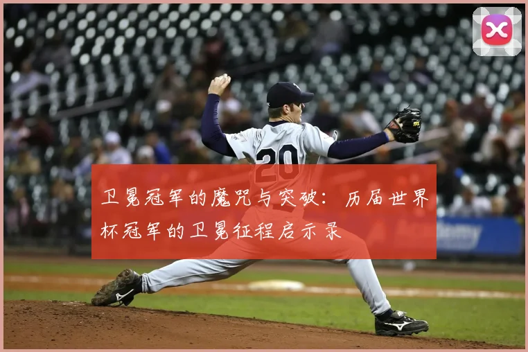 卫冕冠军的魔咒与突破：历届世界杯冠军的卫冕征程启示录