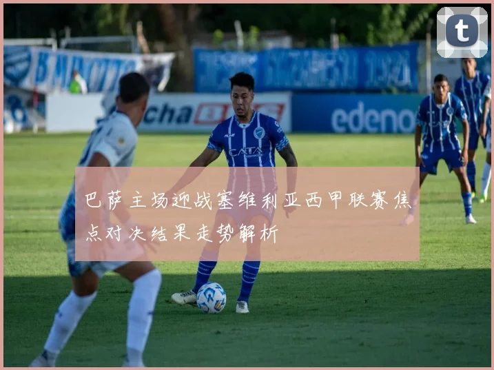 巴萨主场迎战塞维利亚西甲联赛焦点对决结果走势解析