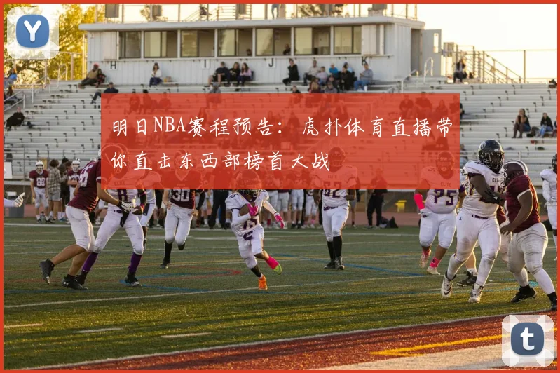 明日NBA赛程预告：虎扑体育直播带你直击东西部榜首大战