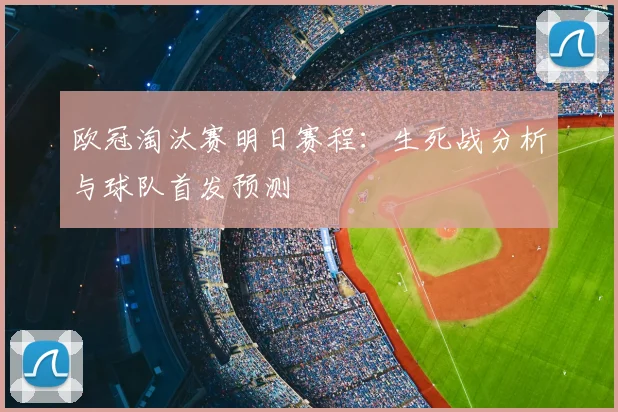 欧冠淘汰赛明日赛程：生死战分析与球队首发预测