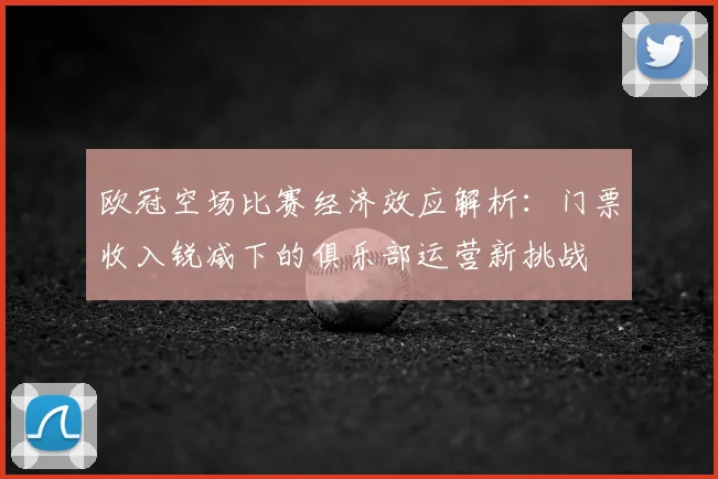欧冠空场比赛经济效应解析：门票收入锐减下的俱乐部运营新挑战