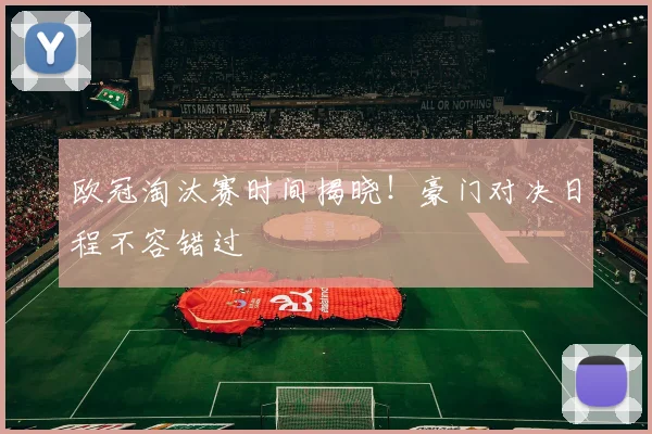 欧冠淘汰赛时间揭晓！豪门对决日程不容错过