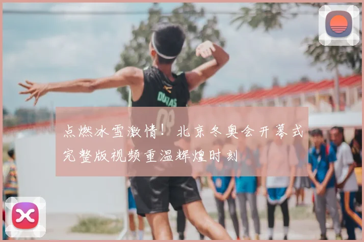 点燃冰雪激情！北京冬奥会开幕式完整版视频重温辉煌时刻