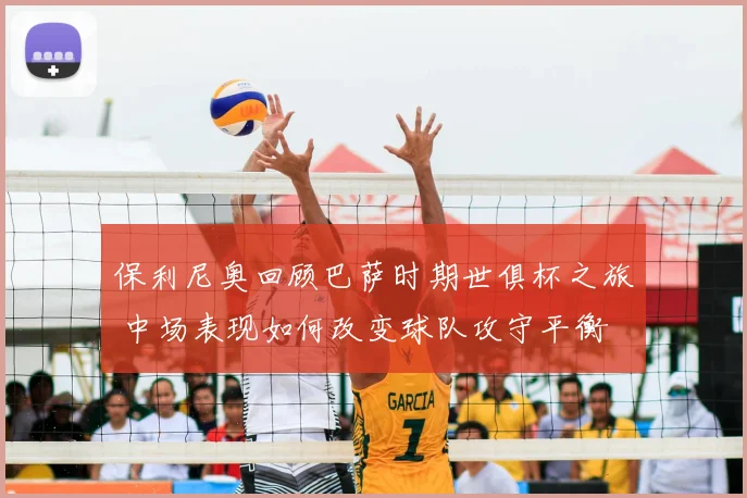 保利尼奥回顾巴萨时期世俱杯之旅 中场表现如何改变球队攻守平衡