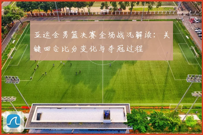 亚运会男篮决赛全场战况解读：关键回合比分变化与夺冠过程