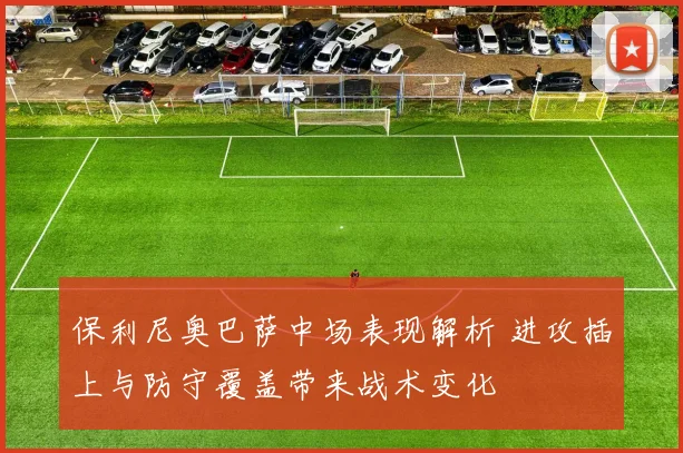 保利尼奥巴萨中场表现解析 进攻插上与防守覆盖带来战术变化