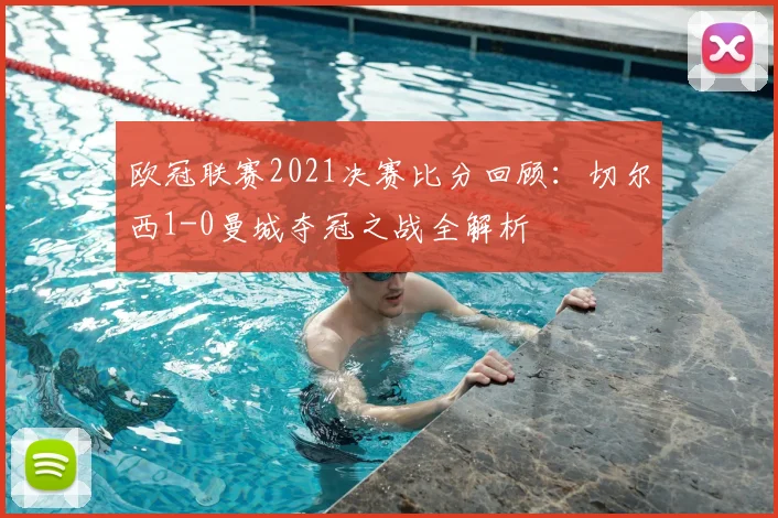 欧冠联赛2021决赛比分回顾：切尔西1-0曼城夺冠之战全解析