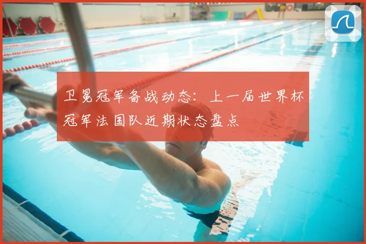 卫冕冠军备战动态：上一届世界杯冠军法国队近期状态盘点