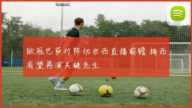 欧冠巴萨对阵切尔西直播前瞻 梅西有望再演关键先生