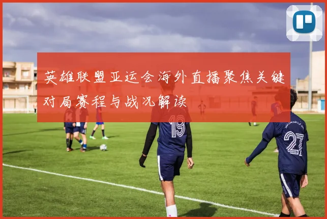 英雄联盟亚运会海外直播聚焦关键对局赛程与战况解读