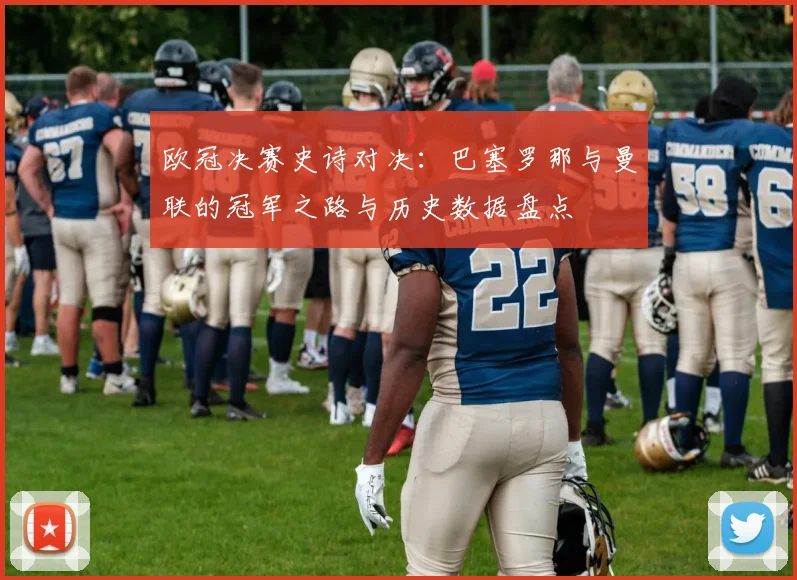 欧冠决赛史诗对决：巴塞罗那与曼联的冠军之路与历史数据盘点