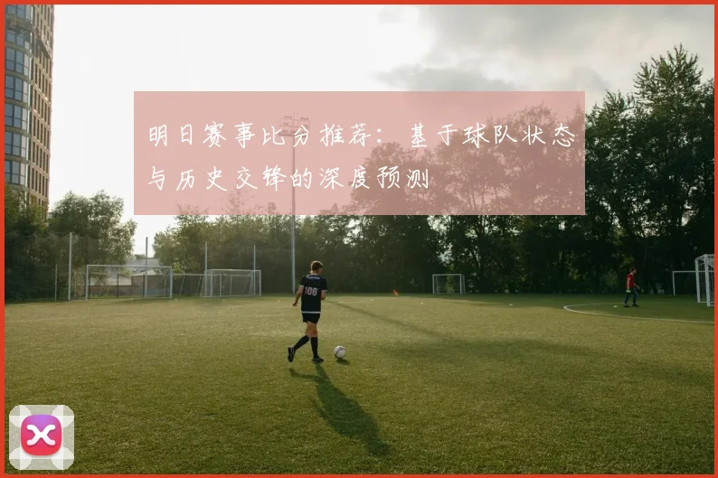 明日赛事比分推荐：基于球队状态与历史交锋的深度预测