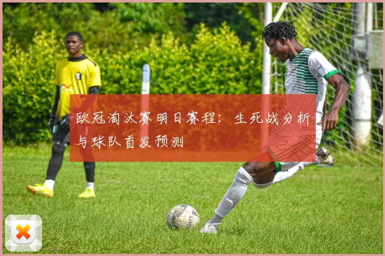 欧冠淘汰赛明日赛程：生死战分析与球队首发预测