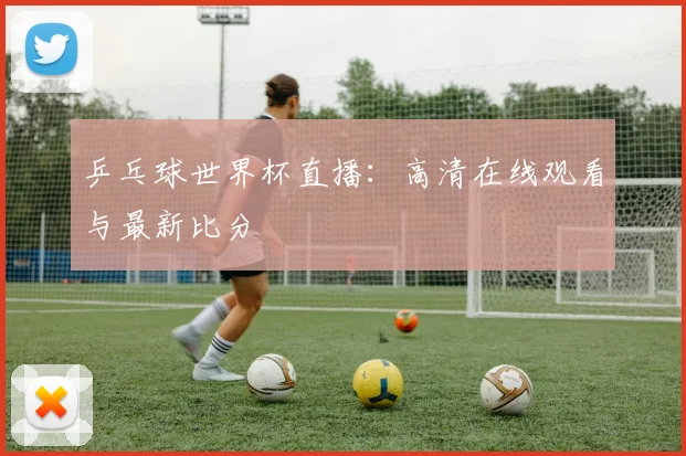 乒乓球世界杯直播：高清在线观看与最新比分