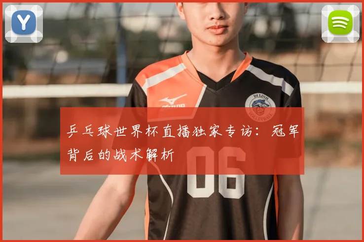 乒乓球世界杯直播独家专访：冠军背后的战术解析