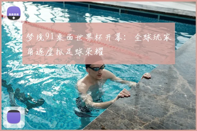 梦境91桌面世界杯开幕:全球玩家角逐虚拟足球荣耀