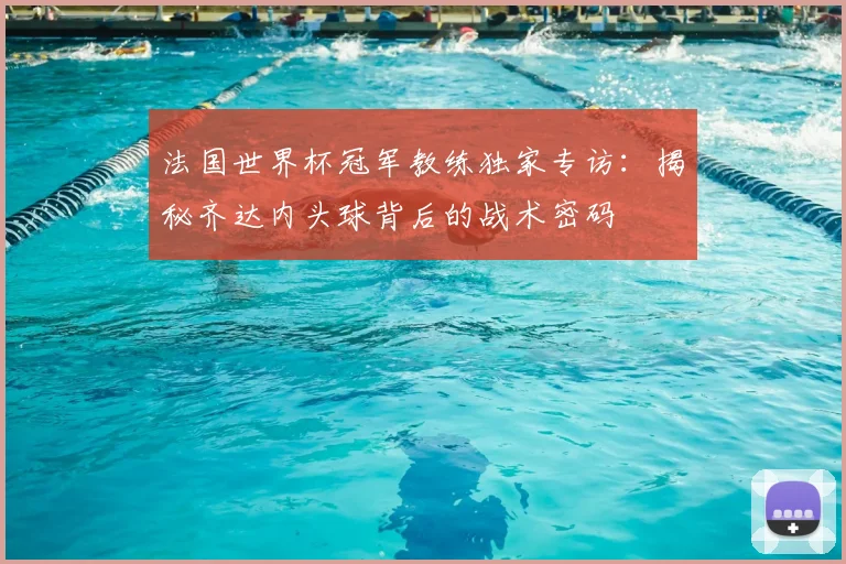 法国世界杯冠军教练独家专访：揭秘齐达内头球背后的战术密码