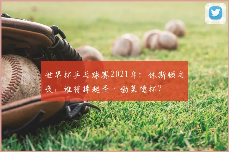 世界杯乒乓球赛2021年:休斯顿之夜,谁将捧起圣·勃莱德杯?