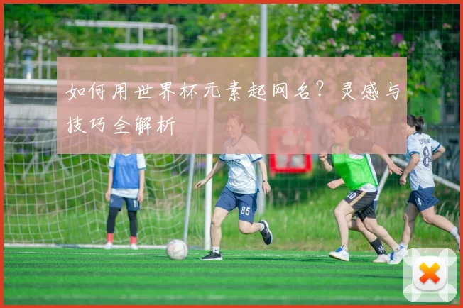如何用世界杯元素起网名？灵感与技巧全解析