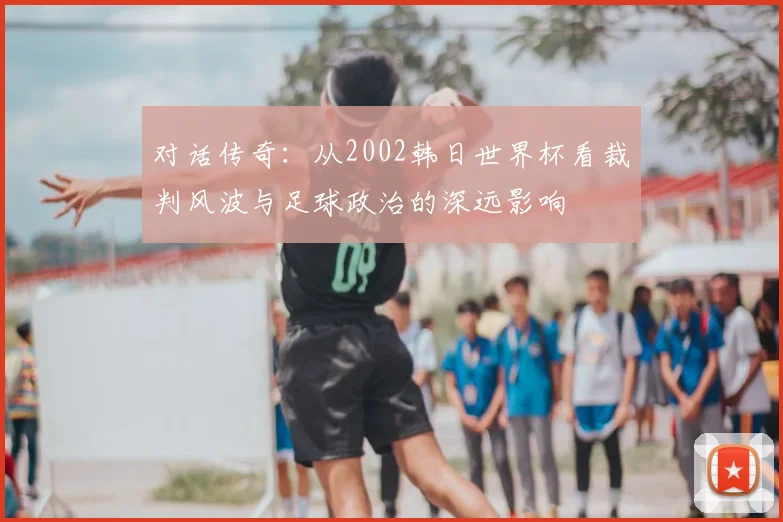 对话传奇:从2002韩日世界杯看裁判风波与足球政治的深远影响
