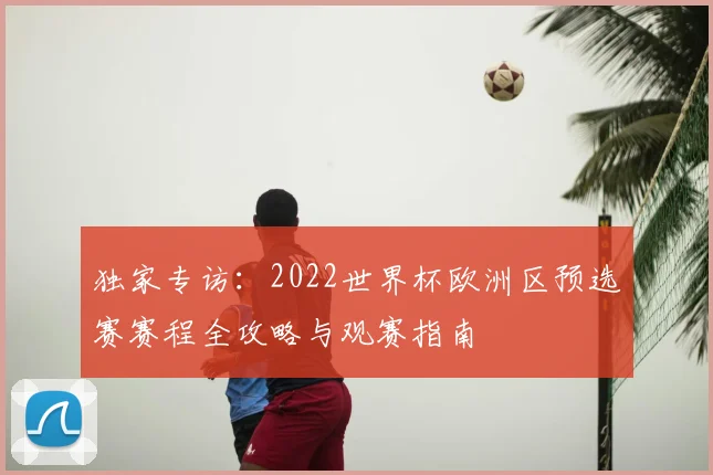 独家专访:2022世界杯欧洲区预选赛赛程全攻略与观赛指南
