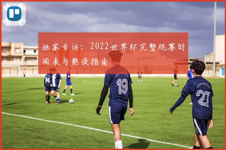 独家专访:2022世界杯完整观赛时间表与熬夜指南
