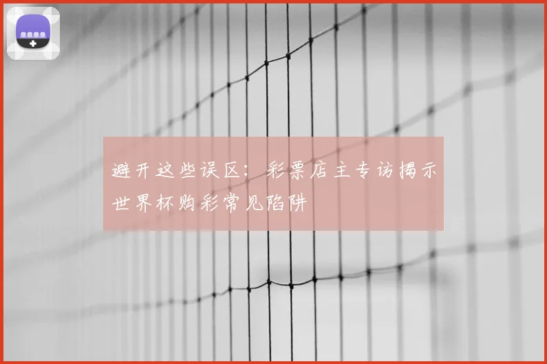 避开这些误区：彩票店主专访揭示世界杯购彩常见陷阱