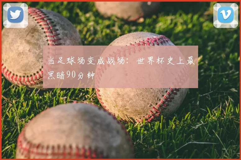 当足球场变成战场:世界杯史上最黑暗90分钟
