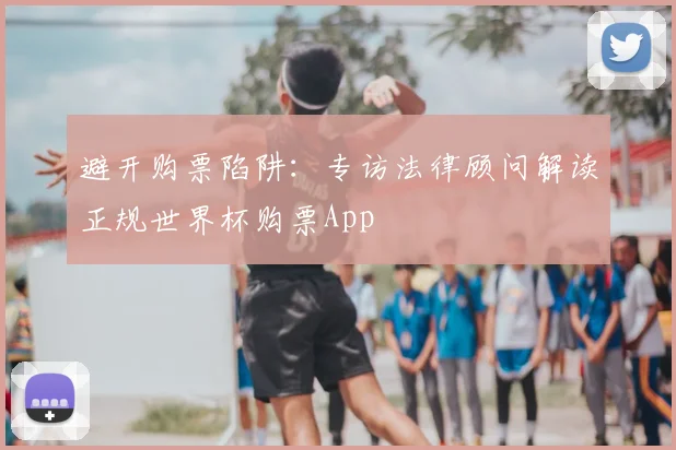避开购票陷阱：专访法律顾问解读正规世界杯购票App