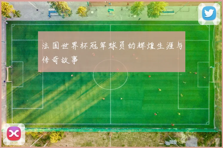 法国世界杯冠军球员的辉煌生涯与传奇故事