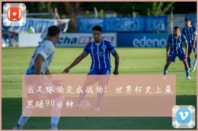 当足球场变成战场:世界杯史上最黑暗90分钟