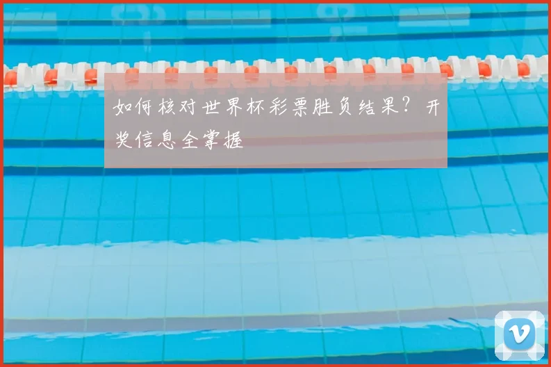 如何核对世界杯彩票胜负结果？开奖信息全掌握