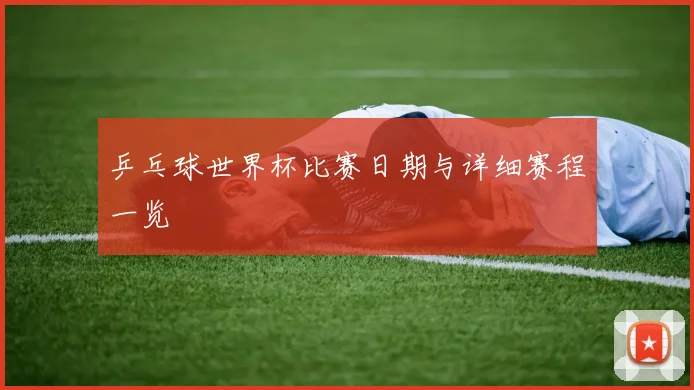 乒乓球世界杯比赛日期与详细赛程一览