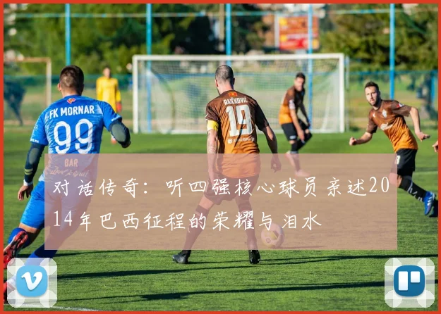 对话传奇：听四强核心球员亲述2014年巴西征程的荣耀与泪水