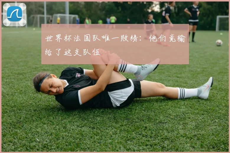 世界杯法国队唯一败绩:他们竟输给了这支队伍