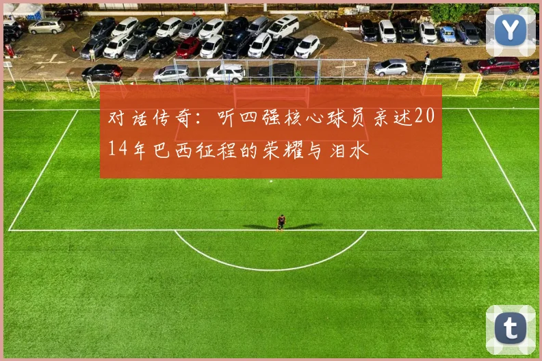 对话传奇：听四强核心球员亲述2014年巴西征程的荣耀与泪水