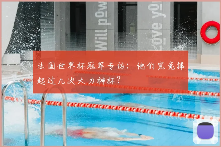 法国世界杯冠军专访：他们究竟捧起过几次大力神杯？