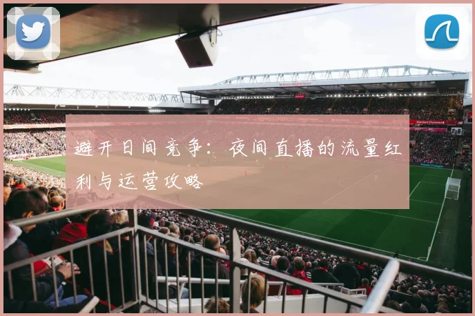 避开日间竞争：夜间直播的流量红利与运营攻略