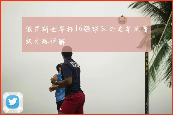 俄罗斯世界杯16强球队全名单及晋级之路详解