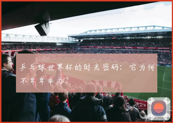 乒乓球世界杯的时光密码：它为何不年年举办？