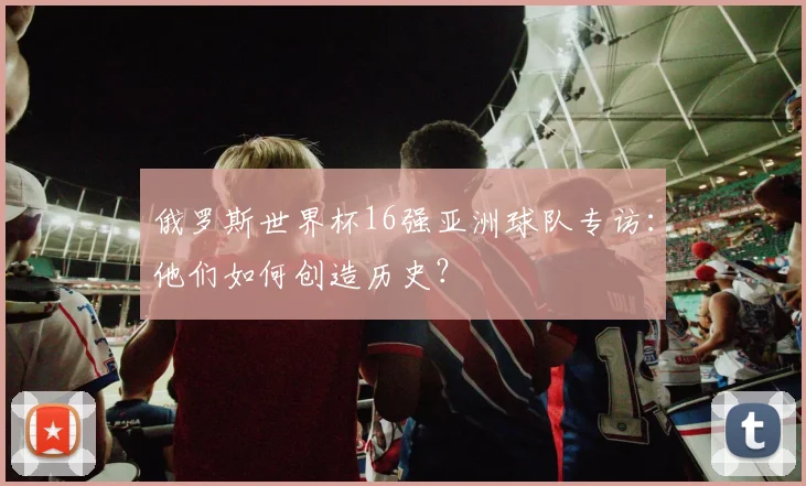 俄罗斯世界杯16强亚洲球队专访：他们如何创造历史？