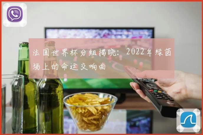 法国世界杯分组揭晓：2022年绿茵场上的命运交响曲