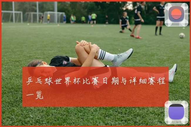 乒乓球世界杯比赛日期与详细赛程一览