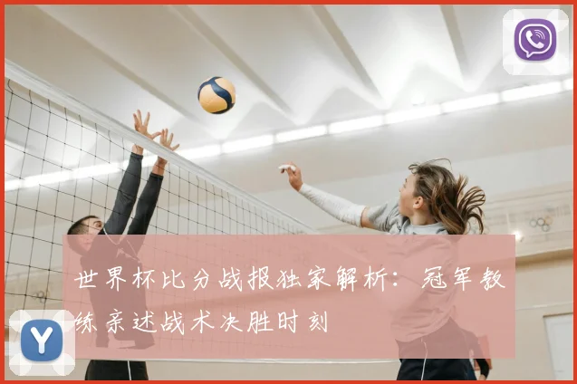 世界杯比分战报独家解析:冠军教练亲述战术决胜时刻
