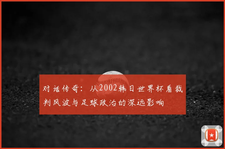 对话传奇：从2002韩日世界杯看裁判风波与足球政治的深远影响