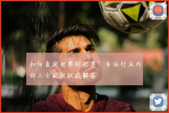 如何查询世界杯彩票？专访行业内部人士获取权威解答