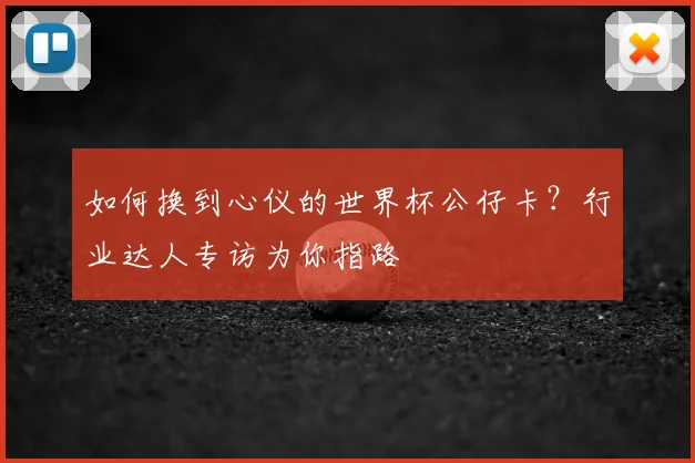 如何换到心仪的世界杯公仔卡？行业达人专访为你指路