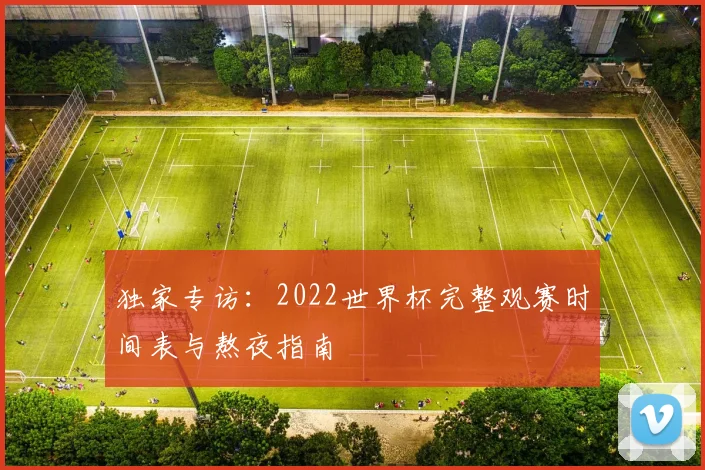 独家专访:2022世界杯完整观赛时间表与熬夜指南