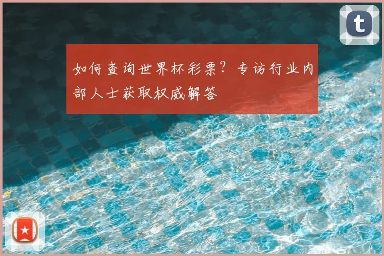如何查询世界杯彩票？专访行业内部人士获取权威解答